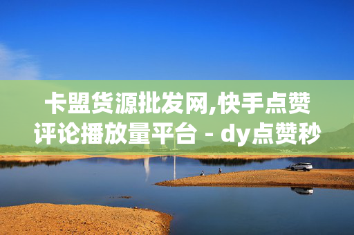 卡盟货源批发网,快手点赞评论播放量平台 - dy点赞秒到账便宜 - 快手点赞