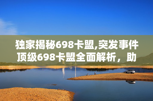 独家揭秘698卡盟,突发事件顶级698卡盟全面解析，助你玩转游戏世界！！